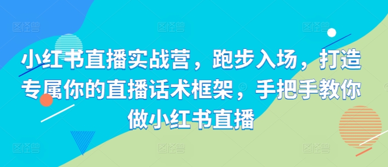 小红书直播实战营，跑步入场，打造专属你的直播话术框架，手把手教你做小红书直播-皮皮网创