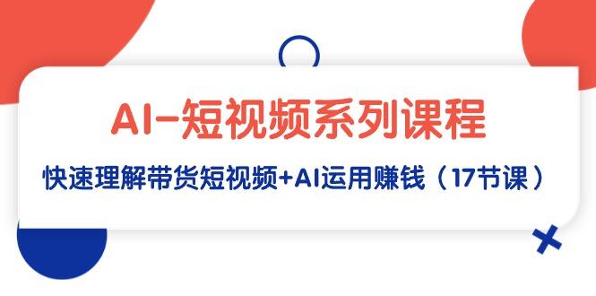 (9315期)AI-短视频系列课程，快速理解带货短视频+AI运用赚钱(17节课)-皮皮网创
