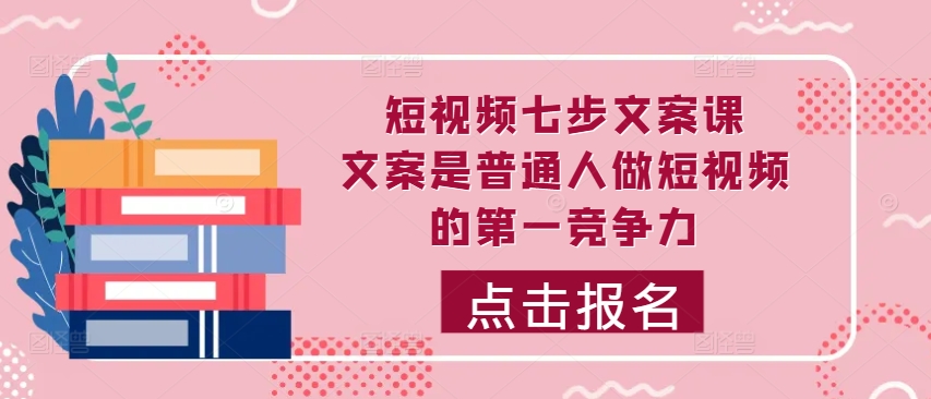 短视频七步文案课，文案是普通人做短视频的第一竞争力，如何写出划不走的文案-皮皮网创