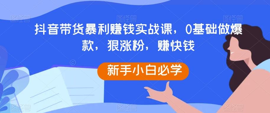 抖音带货暴利赚钱实战课，0基础做爆款，狠涨粉，赚快钱-皮皮网创