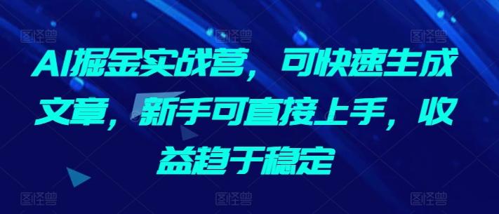 AI掘金实战营，可快速生成文章，新手可直接上手，收益趋于稳定-皮皮网创