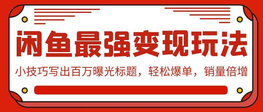 (9606期)闲鱼最强变现玩法：小技巧写出百万曝光标题，轻松爆单，销量倍增-皮皮网创