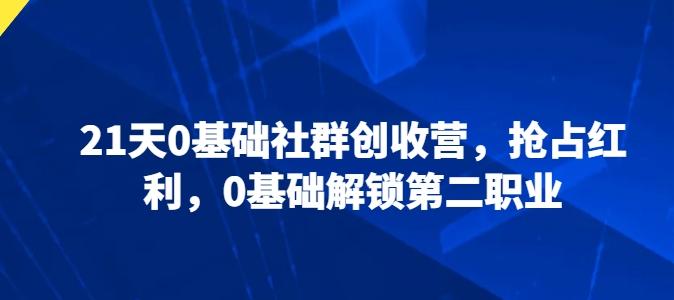 21天0基础社群创收营，抢占红利，0基础解锁第二职业-皮皮网创