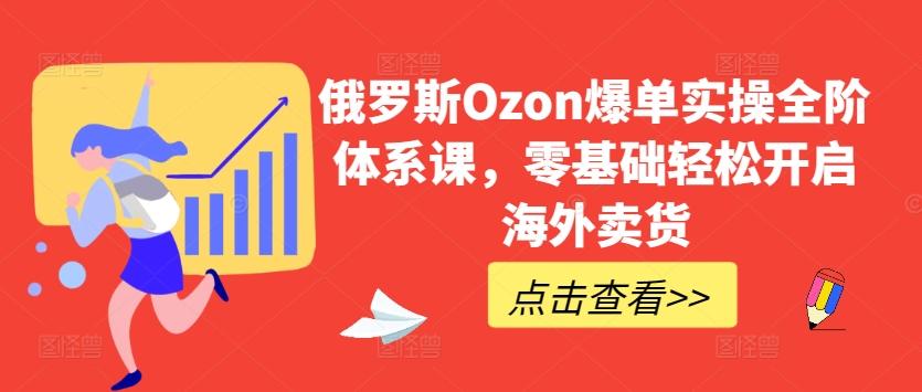 俄罗斯Ozon爆单实操全阶体系课，零基础轻松开启海外卖货-皮皮网创
