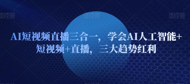 AI短视频直播三合一，学会AI人工智能+短视频+直播，三大趋势红利-皮皮网创