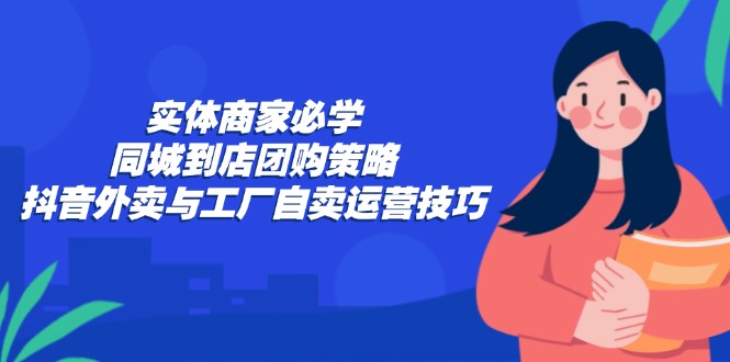 实体商家必学：同城到店团购策略：抖音外卖与工厂自卖运营技巧-皮皮网创