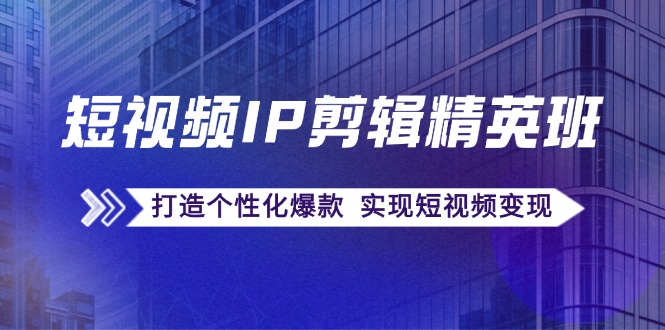短视频IP剪辑精英班：复刻爆款秘籍，打造个性化爆款 实现短视频变现-皮皮网创