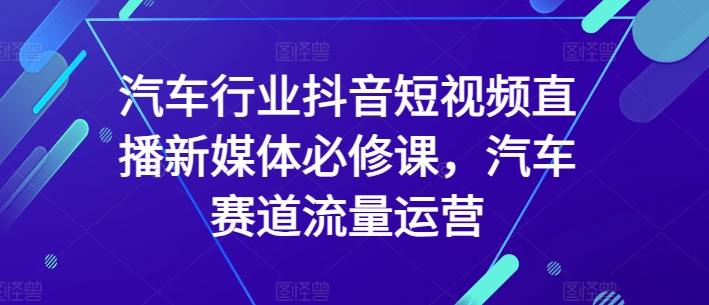 汽车行业抖音短视频直播新媒体必修课，汽车赛道流量运营-皮皮网创