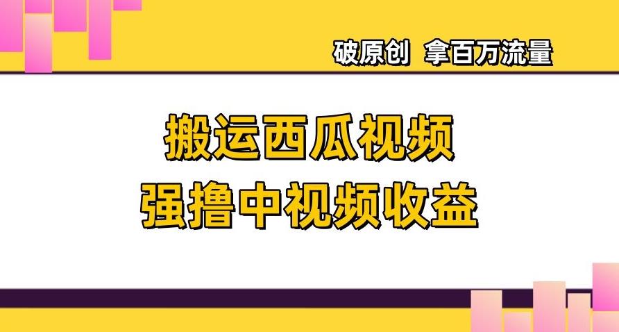 搬运西瓜视频强撸中视频收益，日赚600+破原创，拿百万流量【揭秘】-皮皮网创