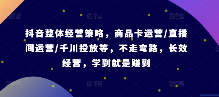 抖音整体经营策略，商品卡运营/直播间运营/千川投放等，不走弯路，学到就是赚到【录音】-皮皮网创