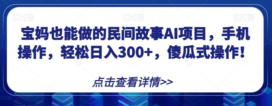 宝妈也能做的民间故事AI项目，手机操作，轻松日入300+，傻瓜式操作！【揭秘】-皮皮网创