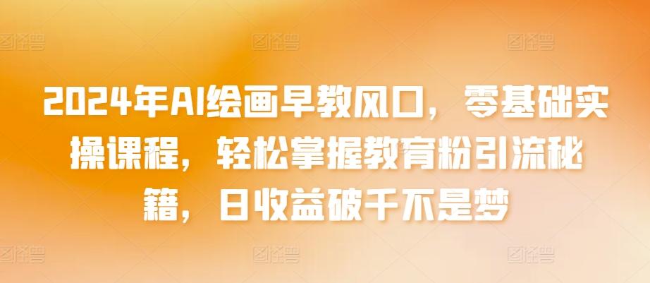 2024年AI绘画早教风口，零基础实操课程，轻松掌握教育粉引流秘籍，日收益破千不是梦【揭秘】-皮皮网创