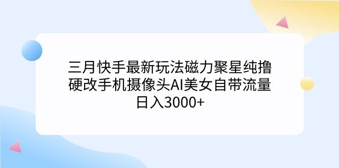 (9247期)三月快手最新玩法磁力聚星纯撸，硬改手机摄像头AI美女自带流量日入3000+…-皮皮网创