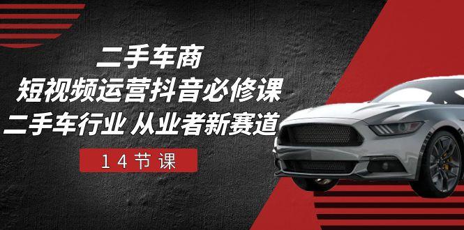 二手车商 短视频运营 抖音必修课，二手车行业 从业者新赛道(14节课-皮皮网创
