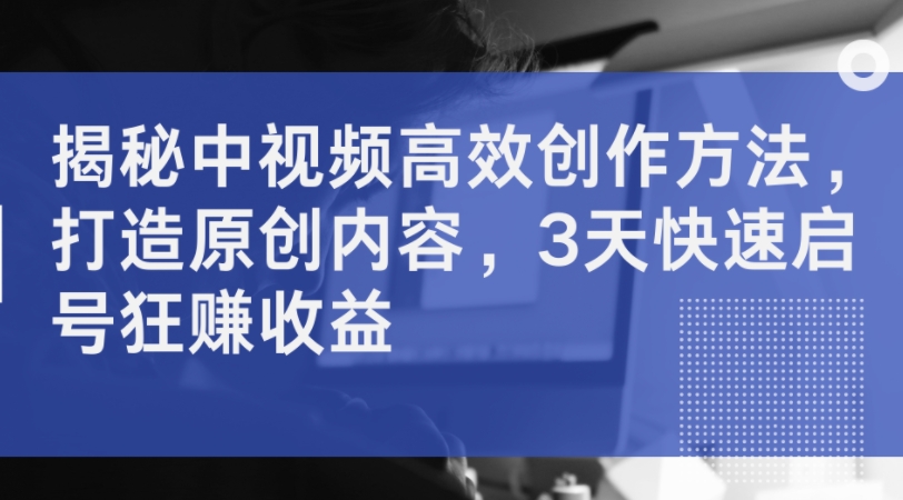 揭秘中视频高效创作方法，打造原创内容，3天快速启号狂赚收益-皮皮网创