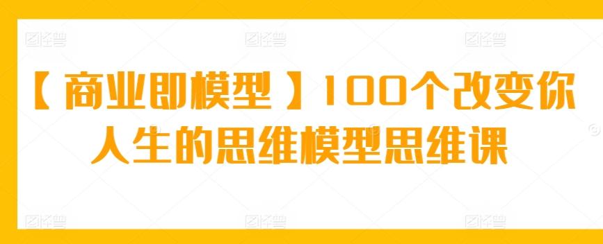 【商业即模型】100个改变你人生的思维模型思维课-皮皮网创