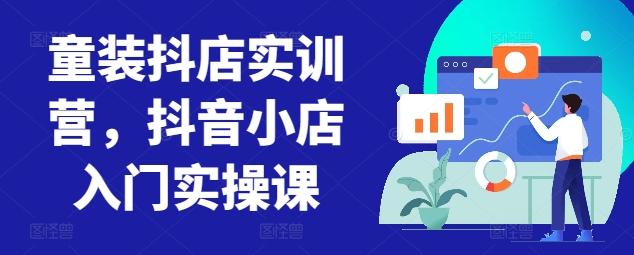 童装抖店实训营，抖音小店入门实操课-皮皮网创
