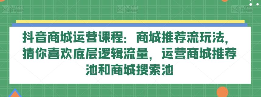 抖音商城运营课程：商城推荐流玩法，猜你喜欢底层逻辑流量，运营商城推荐池和商城搜索池-皮皮网创