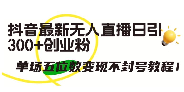 抖音最新无人直播日引300+创业粉，单场五位数变现不封号教程【揭秘】-皮皮网创