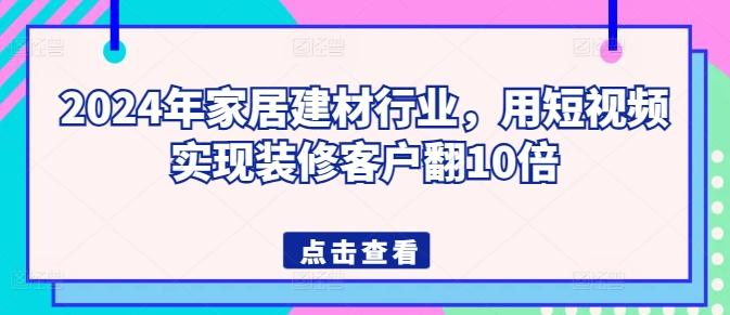 2024年家居建材行业，用短视频实现装修客户翻10倍-皮皮网创