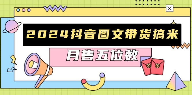 2024抖音图文带货搞米：快速起号与破播放方法，助力销量飙升，月售五位数-皮皮网创