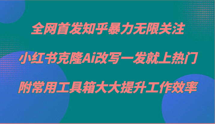 知乎暴力无限关注，小红书克隆Ai改写一发就上热门，附常用工具箱大大提升工作效率-皮皮网创