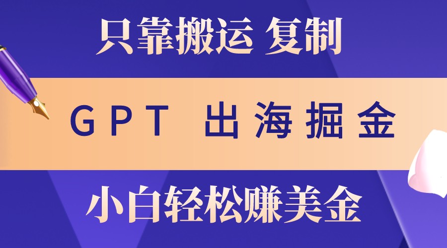 出海掘金搬运，赚老外美金，月入3w+，仅需GPT粘贴复制，小白也能玩转-皮皮网创