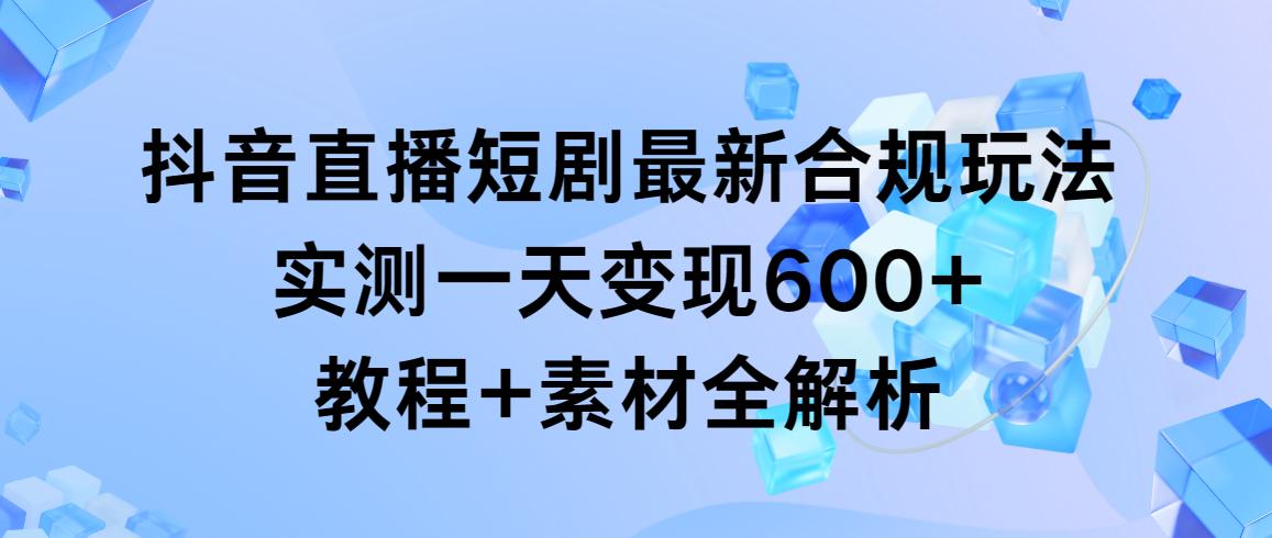 抖音直播短剧最新合规玩法，实测一天变现600+，教程+素材全解析-皮皮网创