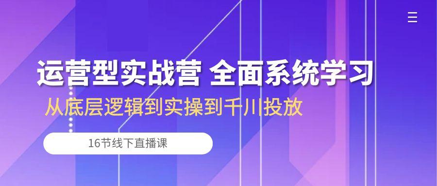 运营型实战营 全面系统学习-从底层逻辑到实操到千川投放(16节线下直播课-皮皮网创