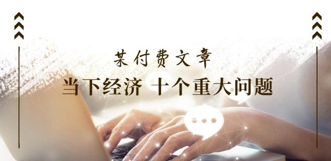 某付费文章《当下经济 十个重大问题》覆盖了大家关心的全部经济类话题-皮皮网创