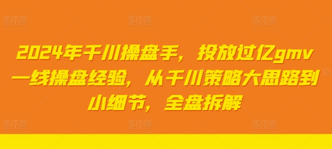 2024年千川操盘手，投放过亿gmv一线操盘经验，从千川策略大思路到小细节，全盘拆解-皮皮网创