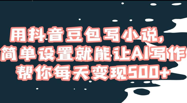用抖音豆包写小说，简单设置就能让AI写作帮你每天变现500+【揭秘】-皮皮网创