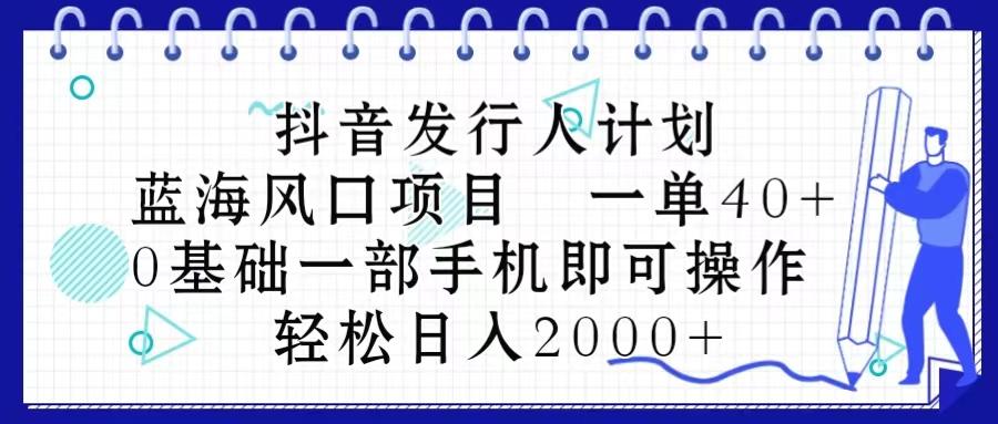 抖音发行人计划，蓝海风口项目 一单40，0基础一部手机即可操作 日入2000＋-皮皮网创