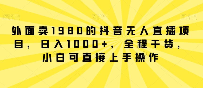 外面卖1980的抖音无人直播项目，日入1000+，全程干货，小白可直接上手操作【揭秘】-皮皮网创