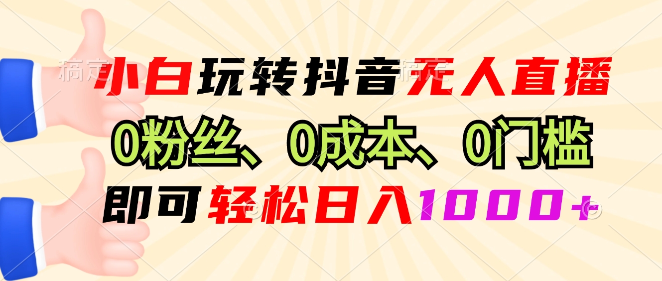 小白玩转抖音无人直播，0粉丝、0成本、0门槛，轻松日入1000+-皮皮网创