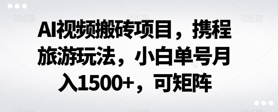 AI视频搬砖项目，携程旅游玩法，小白单号月入1500+，可矩阵-皮皮网创