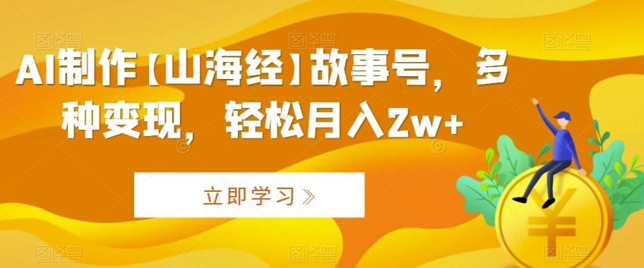 AI制作【山海经】故事号，多种变现，轻松月入2w+【揭秘】-皮皮网创