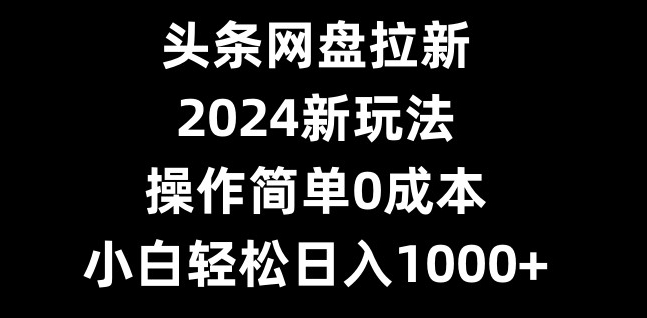 头条网盘拉新，2024新玩法，操作简单0成本，小白轻松日入1000+-皮皮网创