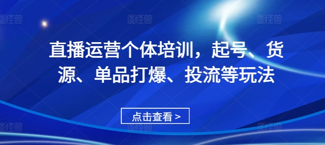 直播运营个体培训，起号、货源、单品打爆、投流等玩法-皮皮网创