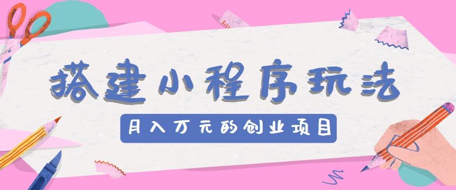 搭建小程序玩法分享，如何开启月收入万元的创业项目-皮皮网创
