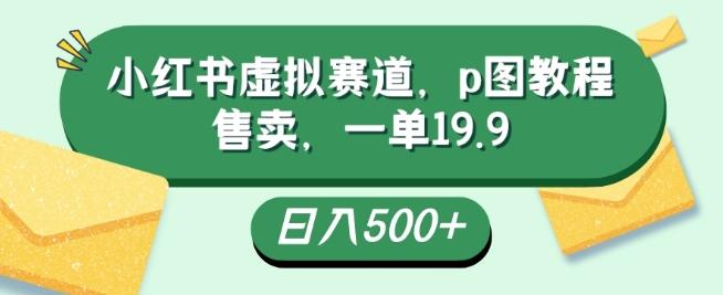 小红书虚拟赛道，p图教程售卖，一单19.9，简单易上手，日入500+-皮皮网创