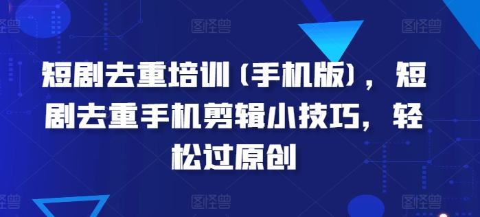短剧去重培训(手机版)，短剧去重手机剪辑小技巧，轻松过原创-皮皮网创