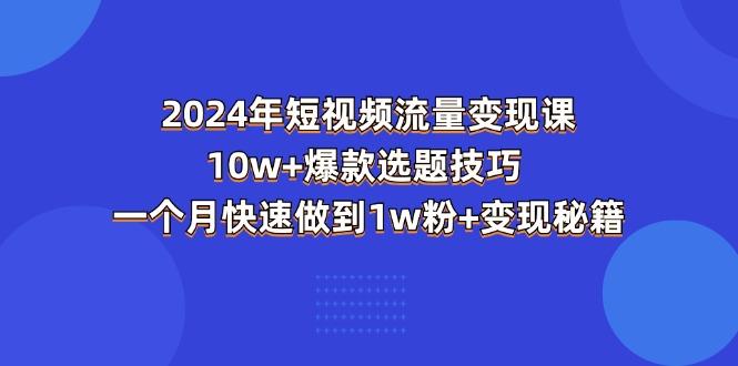 2024年短视频-流量变现课：10w+爆款选题技巧 一个月快速做到1w粉+变现秘籍-皮皮网创