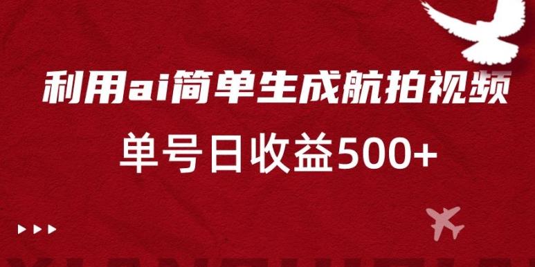 利用ai简单复制粘贴，生成航拍视频，单号日收益500+【揭秘】-皮皮网创