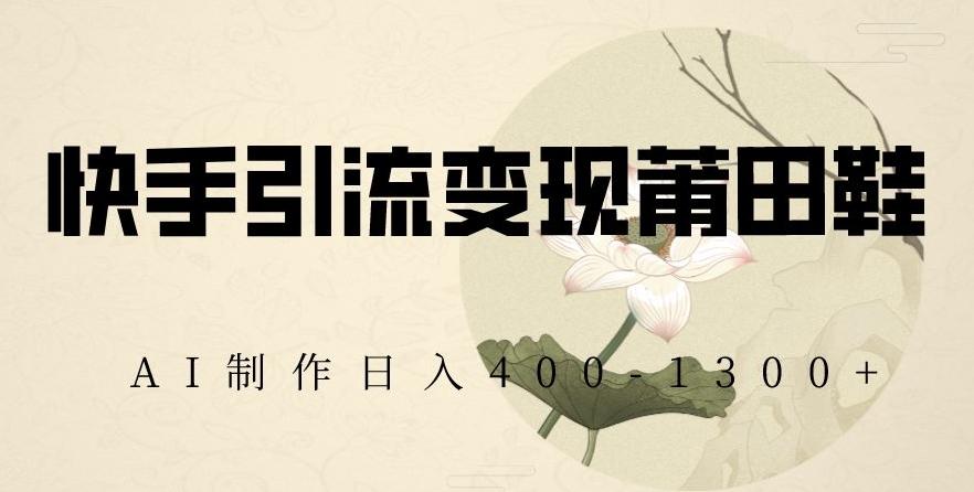 快手引流变现莆田鞋，AI制作日入400+【揭秘】-皮皮网创