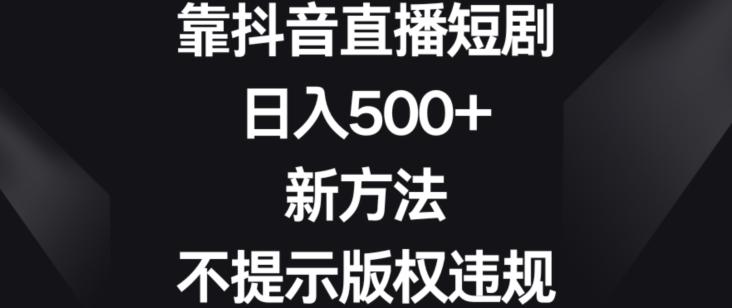 靠抖音直播短剧，日入500+，新方法、不提示版权违规【揭秘】-皮皮网创
