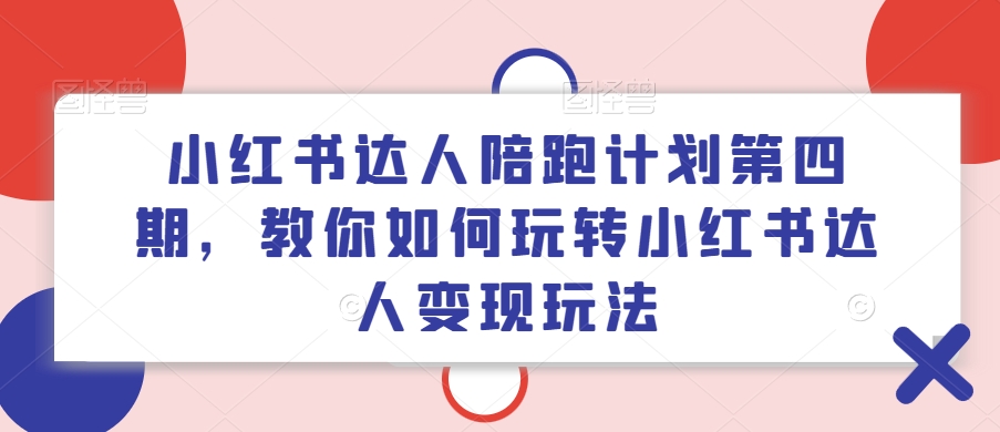 小红书达人陪跑计划第四期，教你如何玩转小红书达人变现玩法-皮皮网创