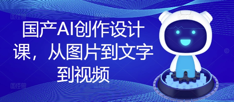 国产AI创作设计课，从图片到文字到视频-皮皮网创