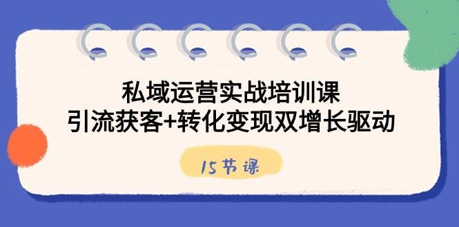 私域运营实战培训课，引流获客+转化变现双增长驱动（15节课）-皮皮网创