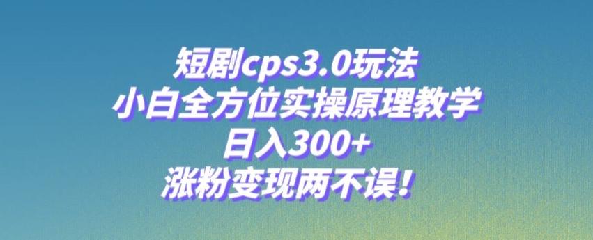 短剧cps3.0玩法，小白全方位实操原理教学，日入300+，涨粉变现两不误！-皮皮网创